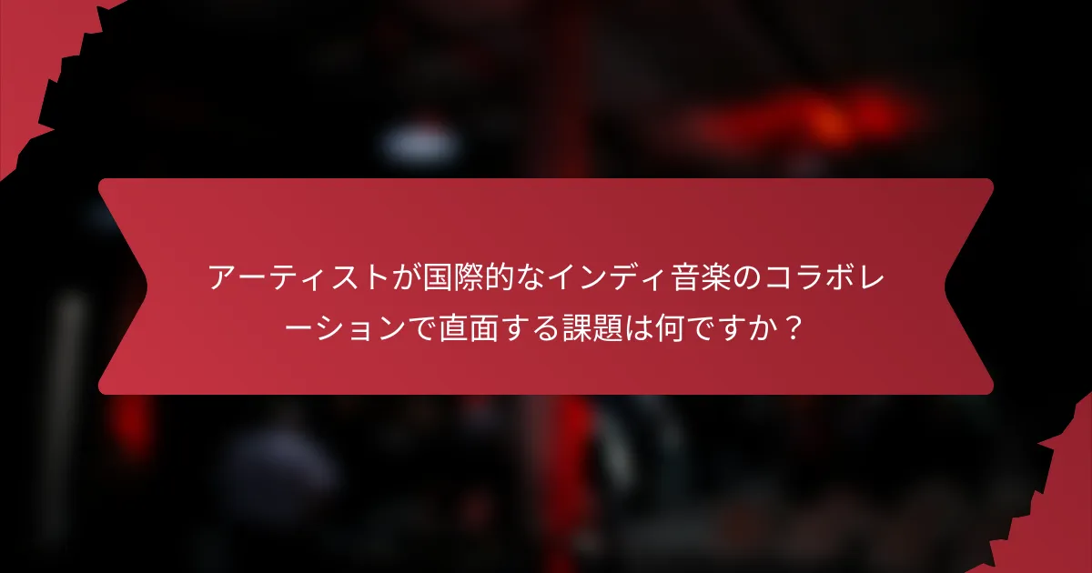 アーティストが国際的なインディ音楽のコラボレーションで直面する課題は何ですか？