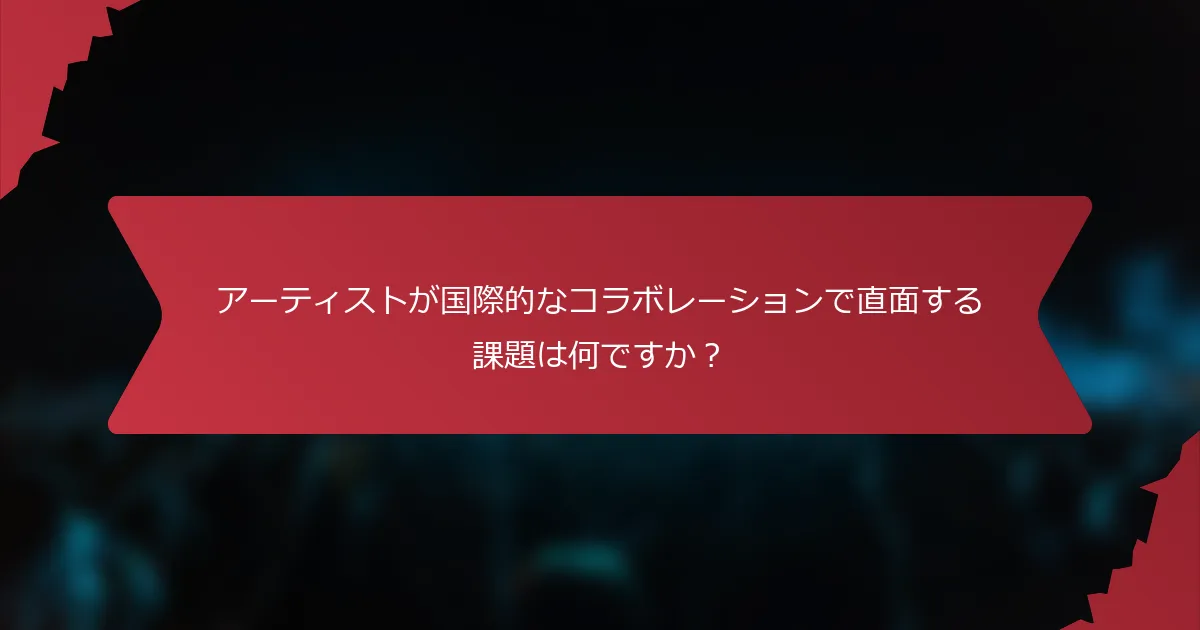 アーティストが国際的なコラボレーションで直面する課題は何ですか？