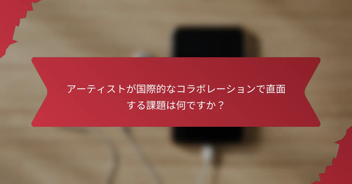 アーティストが国際的なコラボレーションで直面する課題は何ですか？