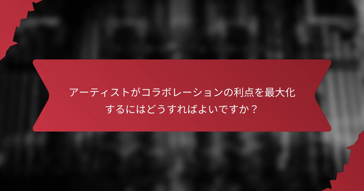 アーティストがコラボレーションの利点を最大化するにはどうすればよいですか？