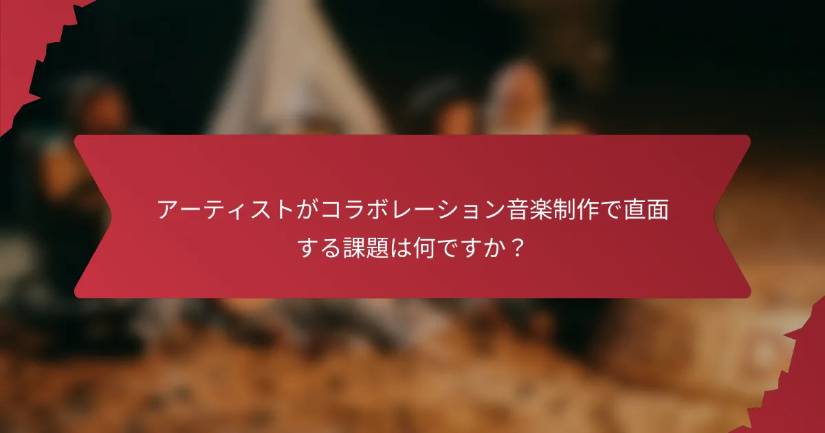 アーティストがコラボレーション音楽制作で直面する課題は何ですか？