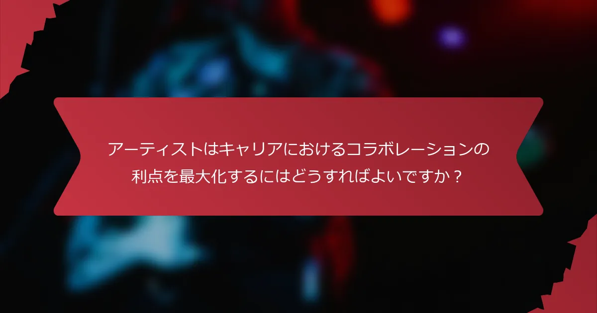 アーティストはキャリアにおけるコラボレーションの利点を最大化するにはどうすればよいですか？