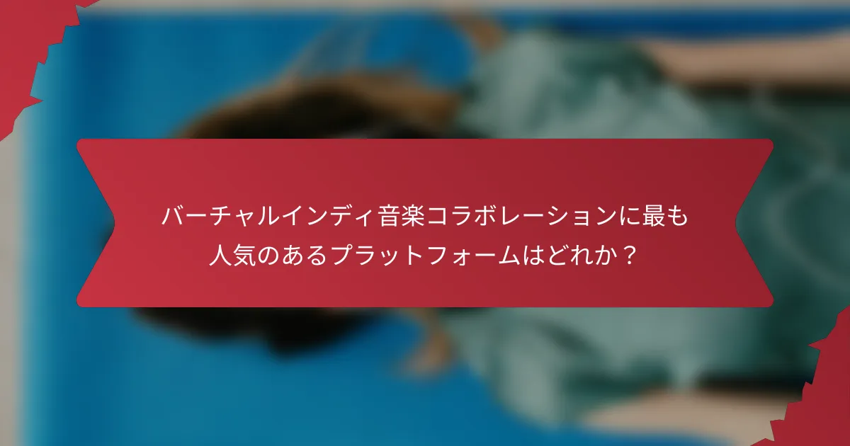 バーチャルインディ音楽コラボレーションに最も人気のあるプラットフォームはどれか？