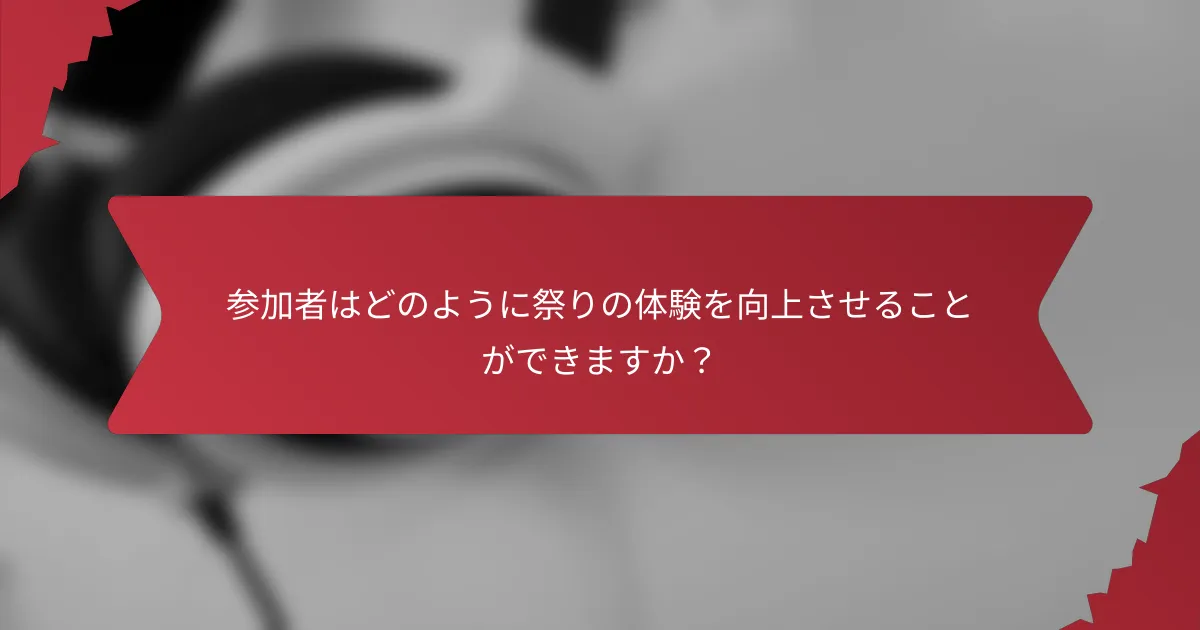 参加者はどのように祭りの体験を向上させることができますか？