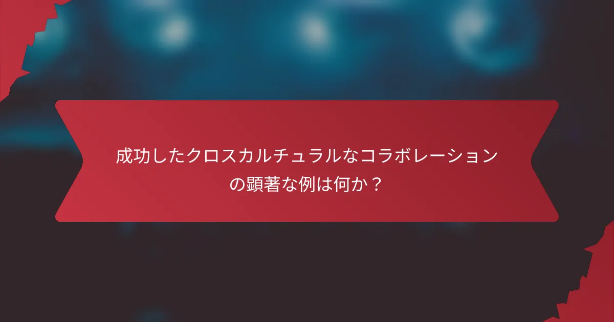 成功したクロスカルチュラルなコラボレーションの顕著な例は何か？