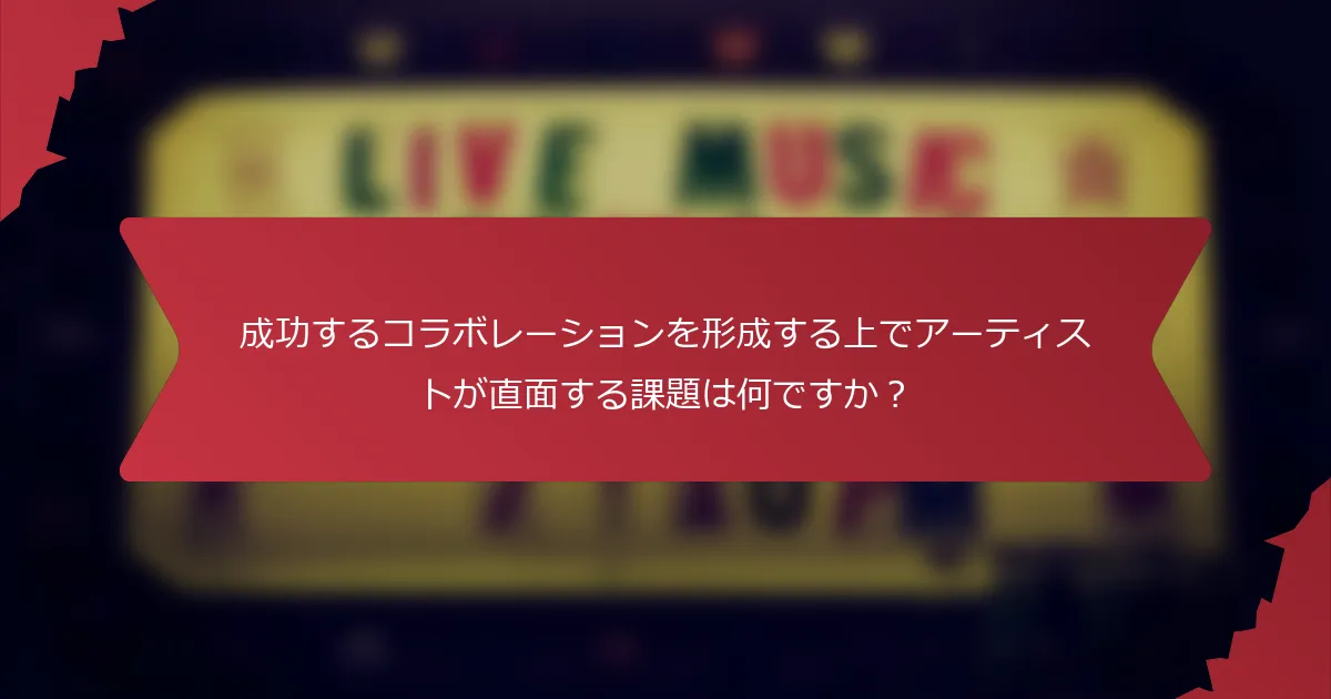 成功するコラボレーションを形成する上でアーティストが直面する課題は何ですか？