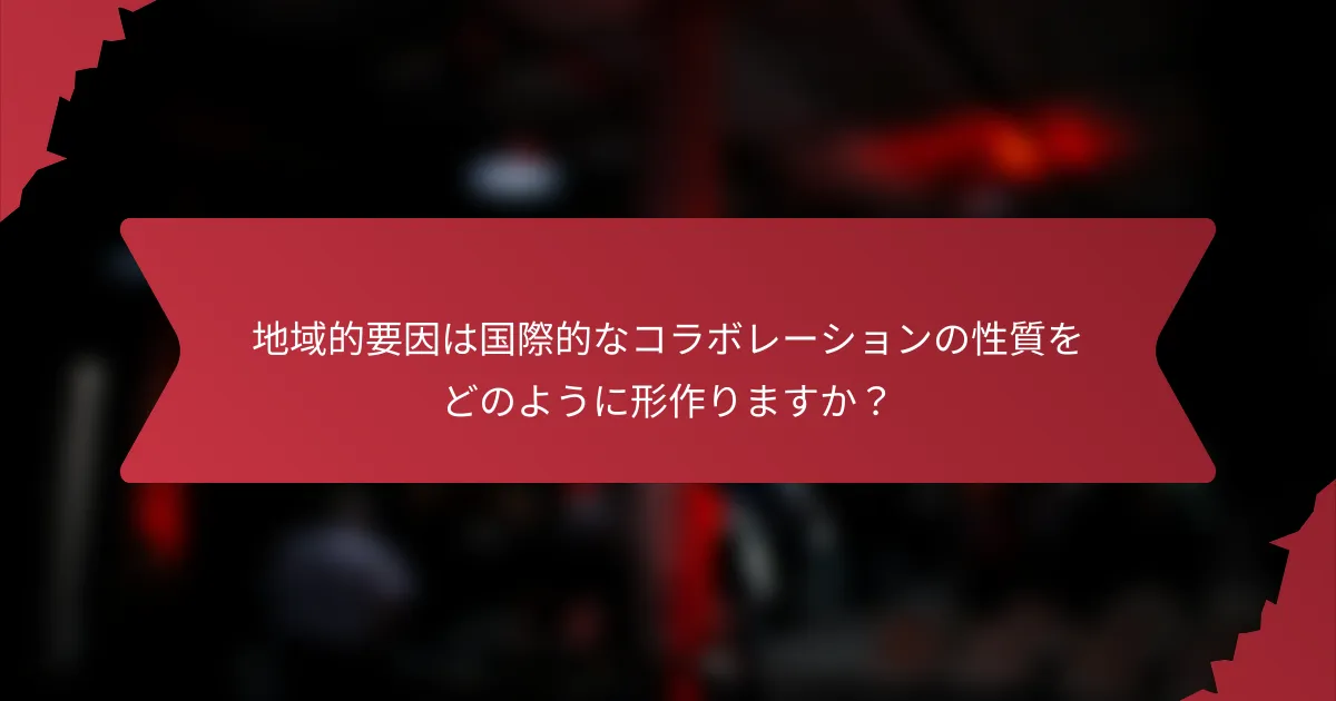 地域的要因は国際的なコラボレーションの性質をどのように形作りますか？