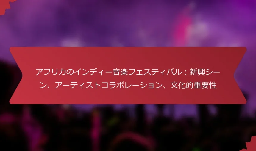 アフリカのインディー音楽フェスティバル：新興シーン、アーティストコラボレーション、文化的重要性