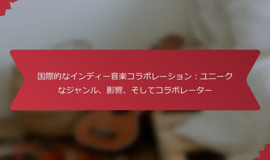国際的なインディー音楽コラボレーション：ユニークなジャンル、影響、そしてコラボレーター