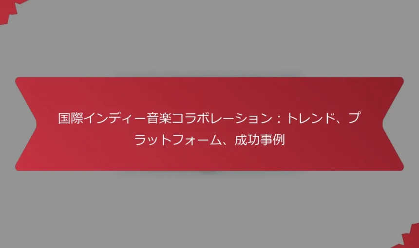 国際インディー音楽コラボレーション：トレンド、プラットフォーム、成功事例