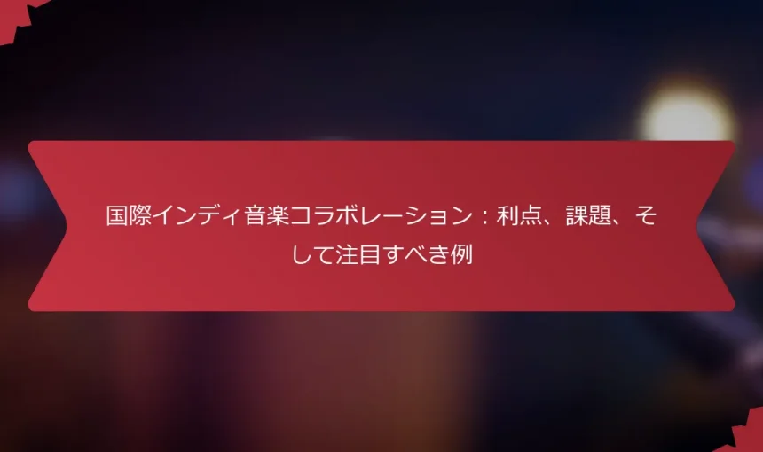 国際インディ音楽コラボレーション：利点、課題、そして注目すべき例