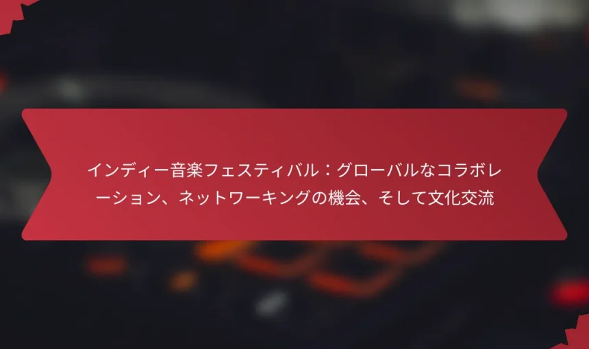 インディー音楽フェスティバル：グローバルなコラボレーション、ネットワーキングの機会、そして文化交流