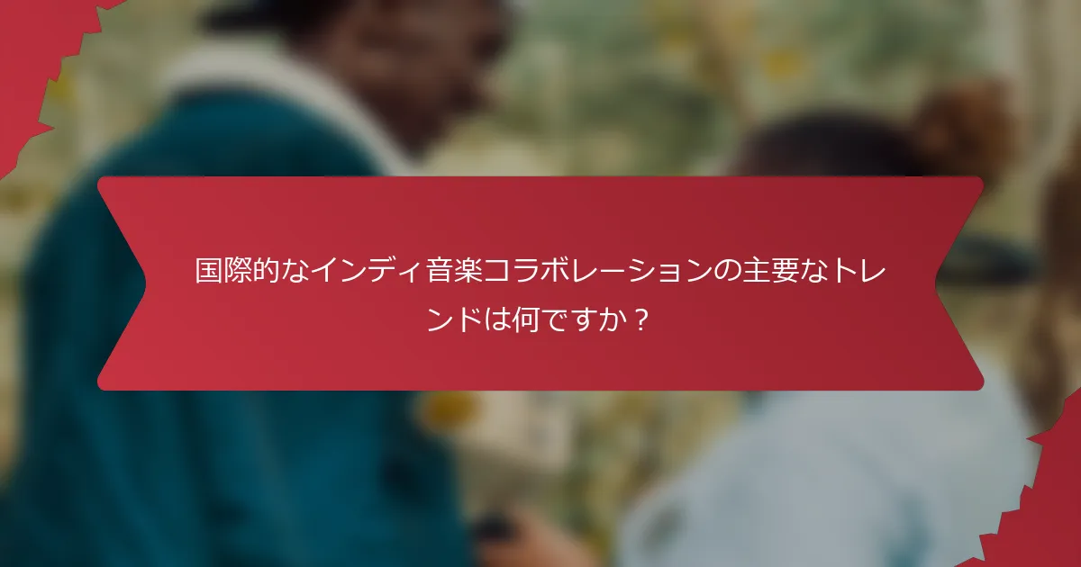 国際的なインディ音楽コラボレーションの主要なトレンドは何ですか？