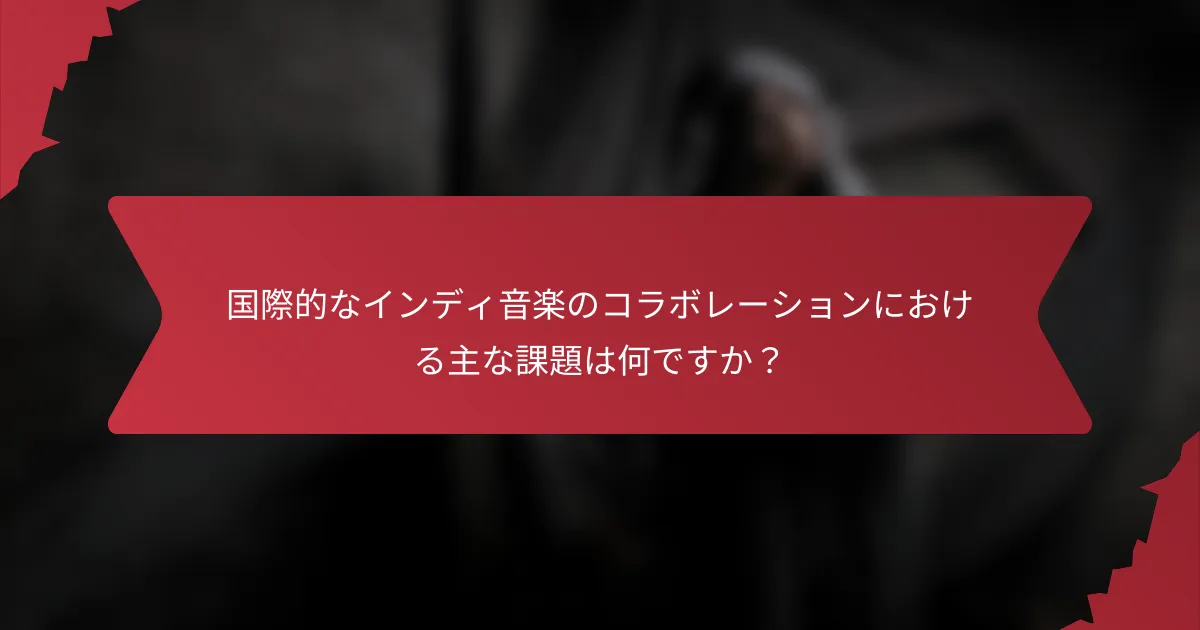 国際的なインディ音楽のコラボレーションにおける主な課題は何ですか？