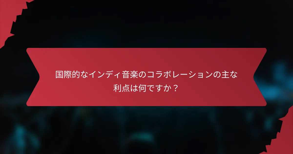 国際的なインディ音楽のコラボレーションの主な利点は何ですか？