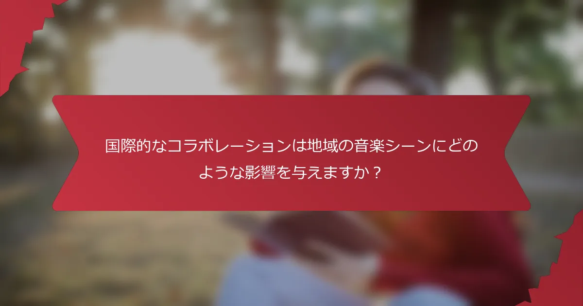 国際的なコラボレーションは地域の音楽シーンにどのような影響を与えますか？