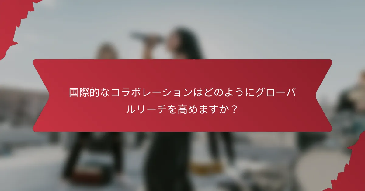 国際的なコラボレーションはどのようにグローバルリーチを高めますか？