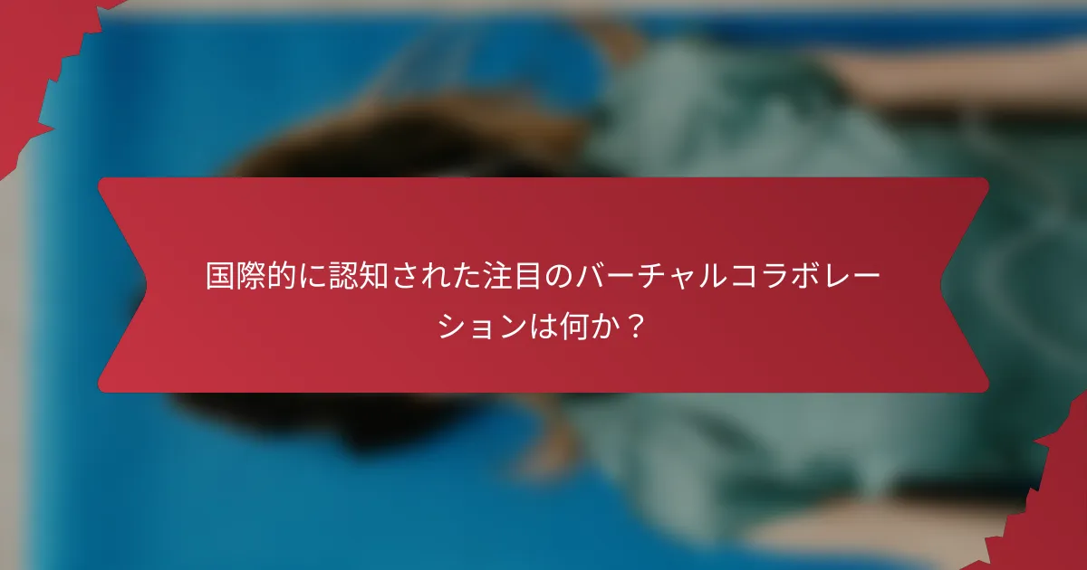 国際的に認知された注目のバーチャルコラボレーションは何か？
