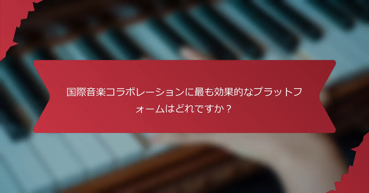 国際音楽コラボレーションに最も効果的なプラットフォームはどれですか？