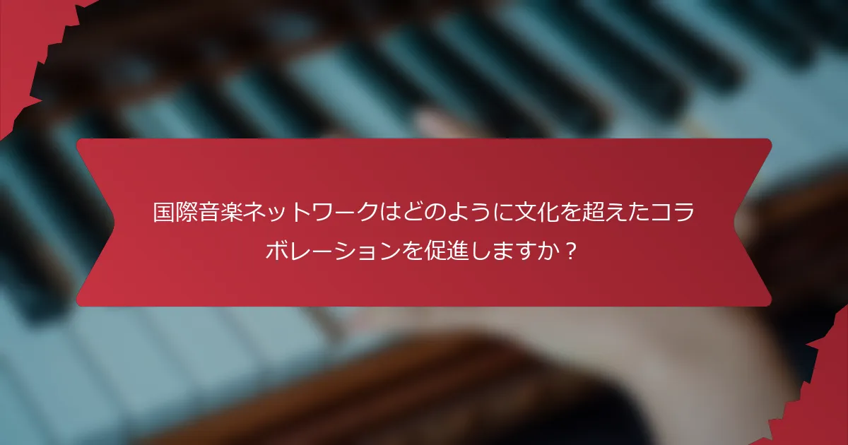 国際音楽ネットワークはどのように文化を超えたコラボレーションを促進しますか？
