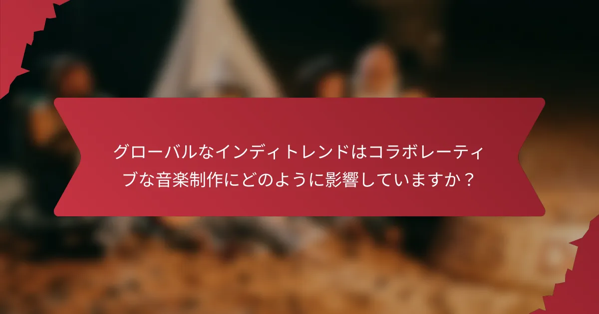 グローバルなインディトレンドはコラボレーティブな音楽制作にどのように影響していますか？