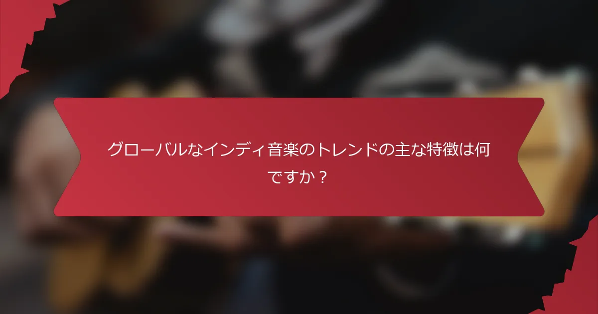 グローバルなインディ音楽のトレンドの主な特徴は何ですか？