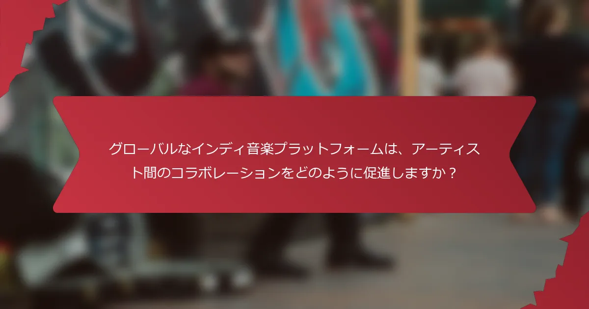 グローバルなインディ音楽プラットフォームは、アーティスト間のコラボレーションをどのように促進しますか？