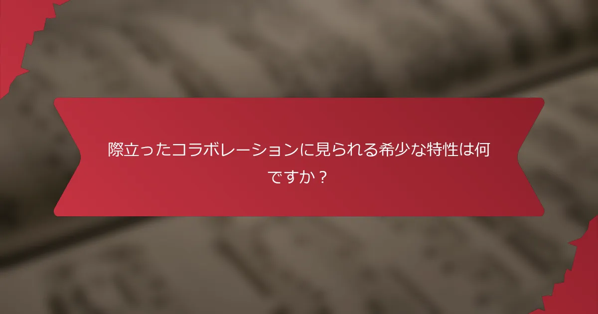 際立ったコラボレーションに見られる希少な特性は何ですか？