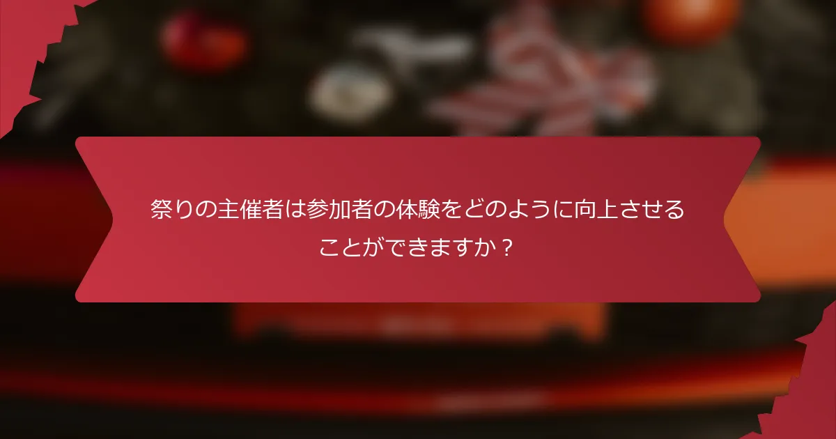 祭りの主催者は参加者の体験をどのように向上させることができますか？