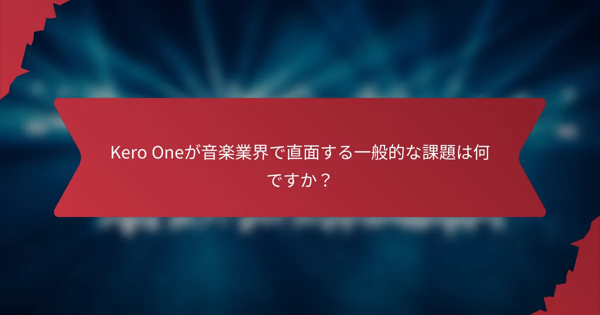 Kero Oneが音楽業界で直面する一般的な課題は何ですか？