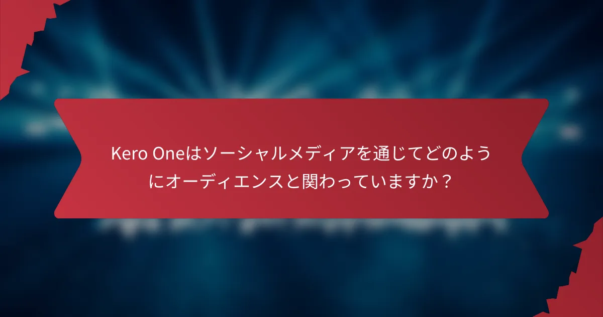 Kero Oneはソーシャルメディアを通じてどのようにオーディエンスと関わっていますか？