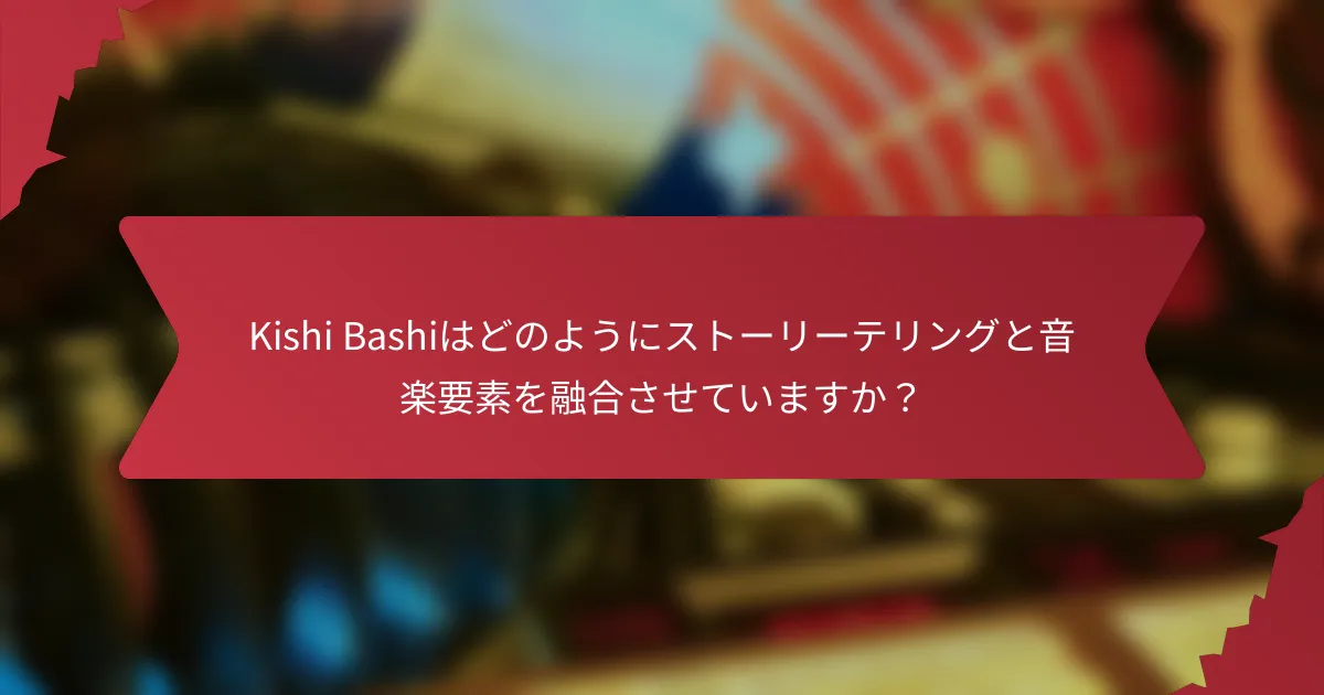 Kishi Bashiはどのようにストーリーテリングと音楽要素を融合させていますか？