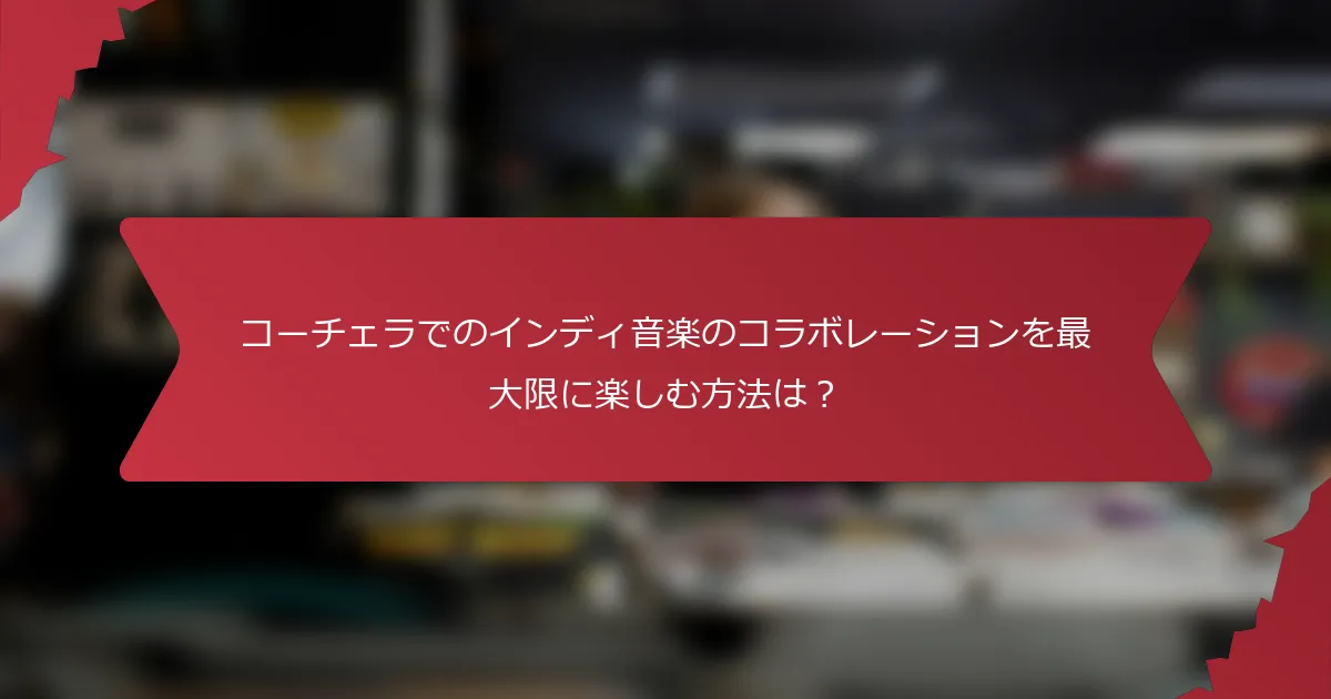 コーチェラでのインディ音楽のコラボレーションを最大限に楽しむ方法は？