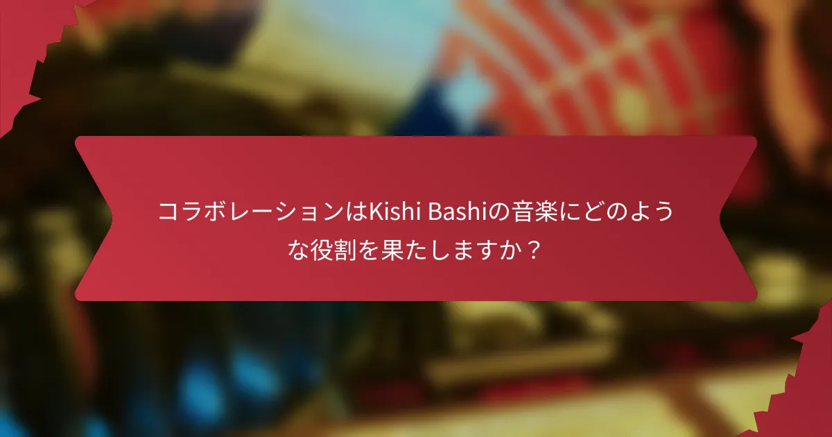 コラボレーションはKishi Bashiの音楽にどのような役割を果たしますか？