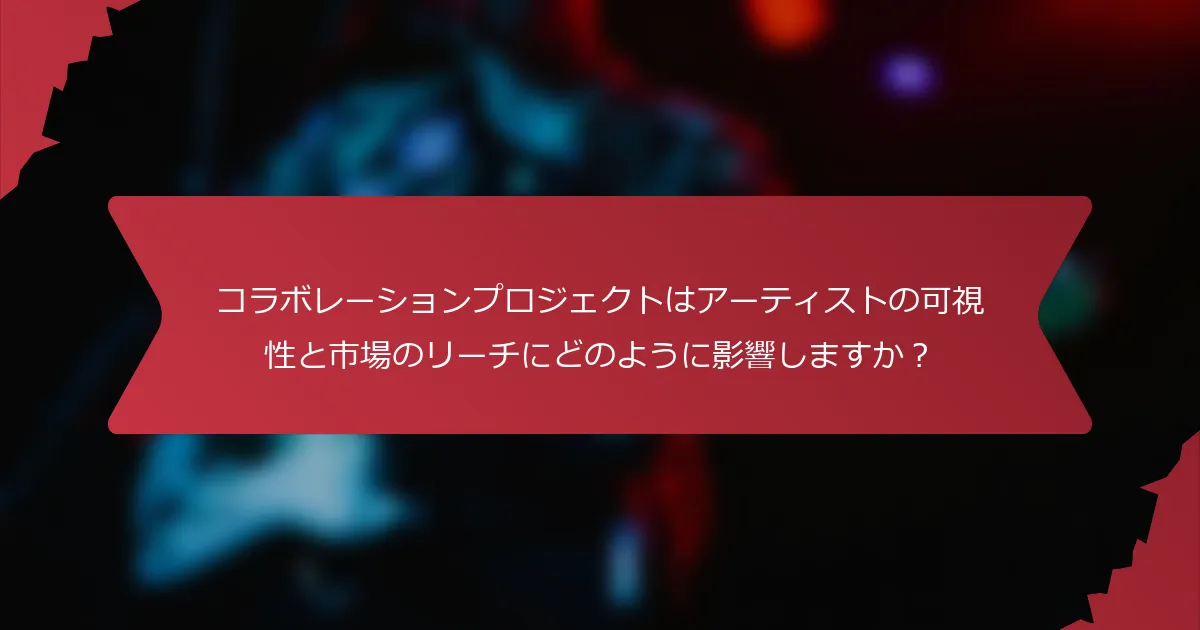コラボレーションプロジェクトはアーティストの可視性と市場のリーチにどのように影響しますか？