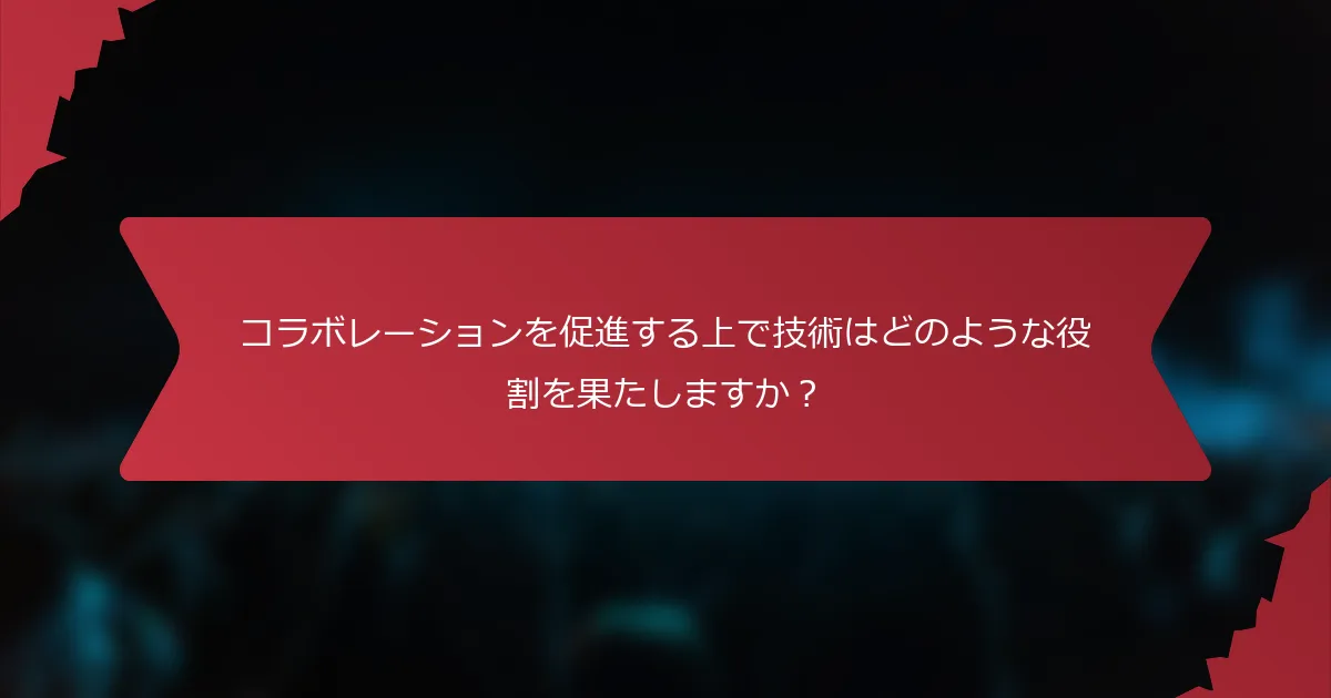 コラボレーションを促進する上で技術はどのような役割を果たしますか？