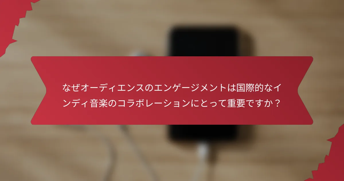 なぜオーディエンスのエンゲージメントは国際的なインディ音楽のコラボレーションにとって重要ですか？