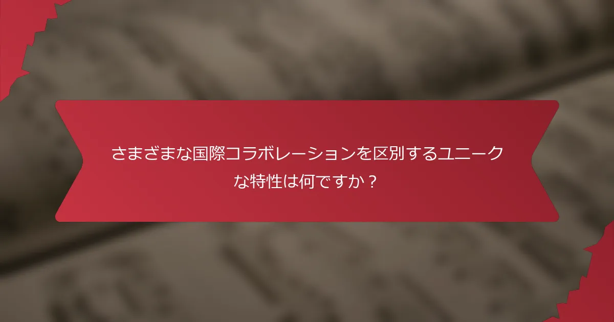 さまざまな国際コラボレーションを区別するユニークな特性は何ですか？