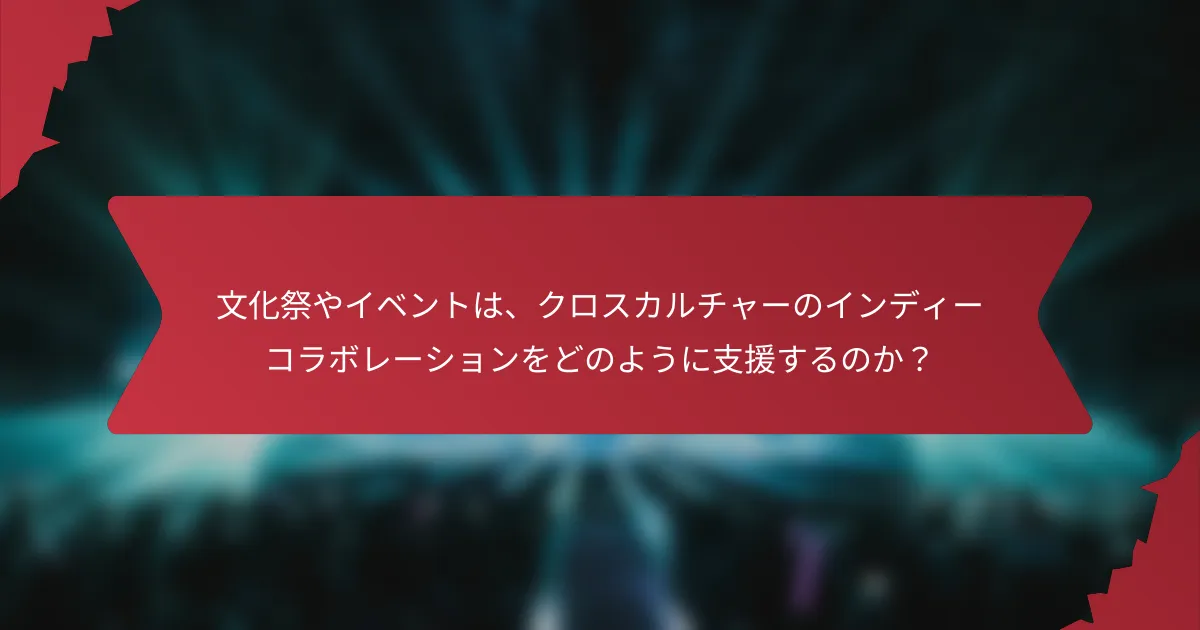 文化祭やイベントは、クロスカルチャーのインディーコラボレーションをどのように支援するのか？