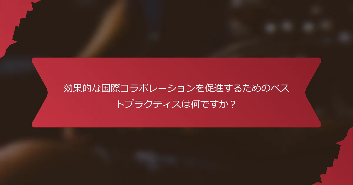 効果的な国際コラボレーションを促進するためのベストプラクティスは何ですか？