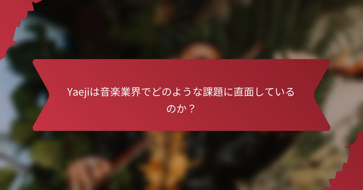 Yaejiは音楽業界でどのような課題に直面しているのか？