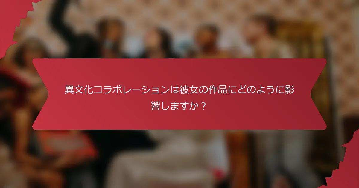 異文化コラボレーションは彼女の作品にどのように影響しますか？