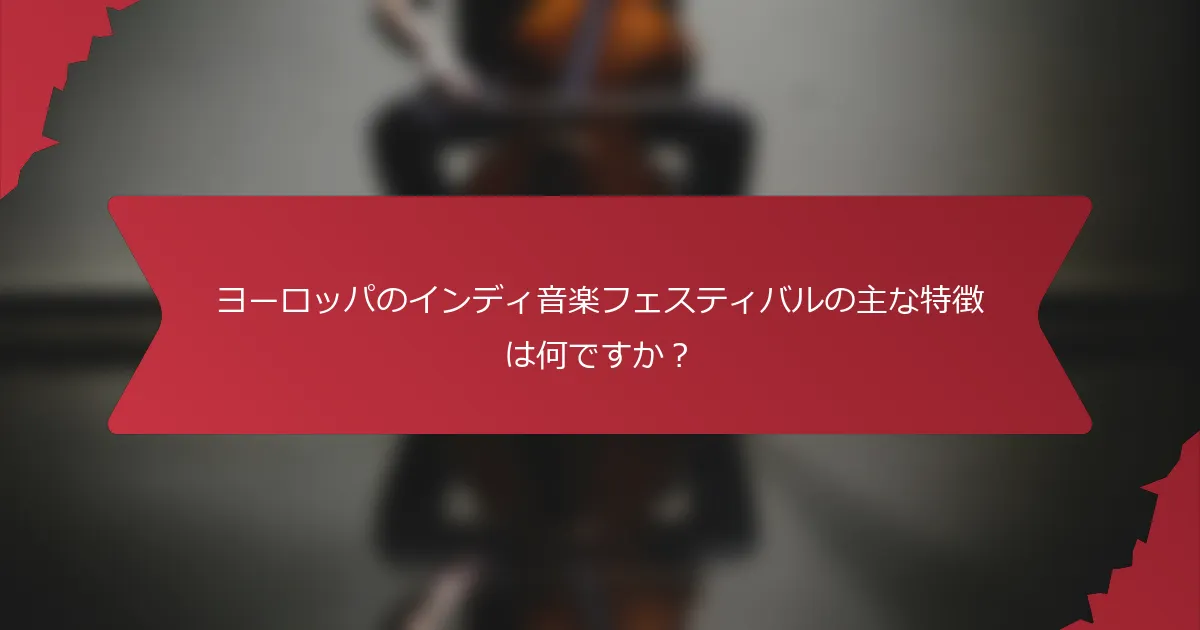 ヨーロッパのインディ音楽フェスティバルの主な特徴は何ですか？